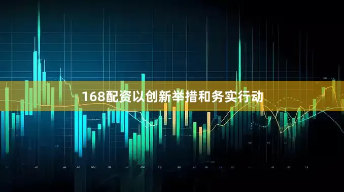 168配资以创新举措和务实行动