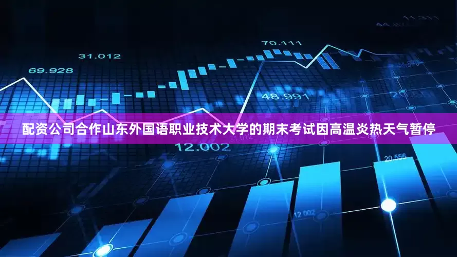 配资公司合作山东外国语职业技术大学的期末考试因高温炎热天气暂停