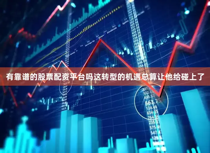 有靠谱的股票配资平台吗这转型的机遇总算让他给碰上了