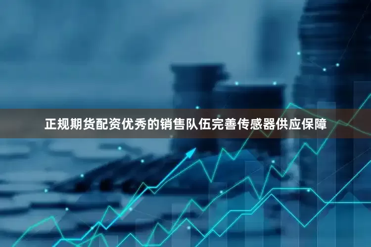 正规期货配资优秀的销售队伍完善传感器供应保障