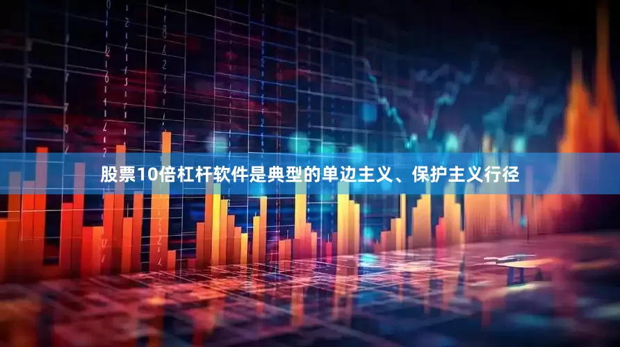 股票10倍杠杆软件是典型的单边主义、保护主义行径