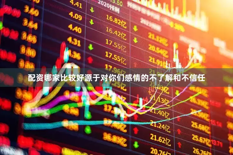 配资哪家比较好源于对你们感情的不了解和不信任