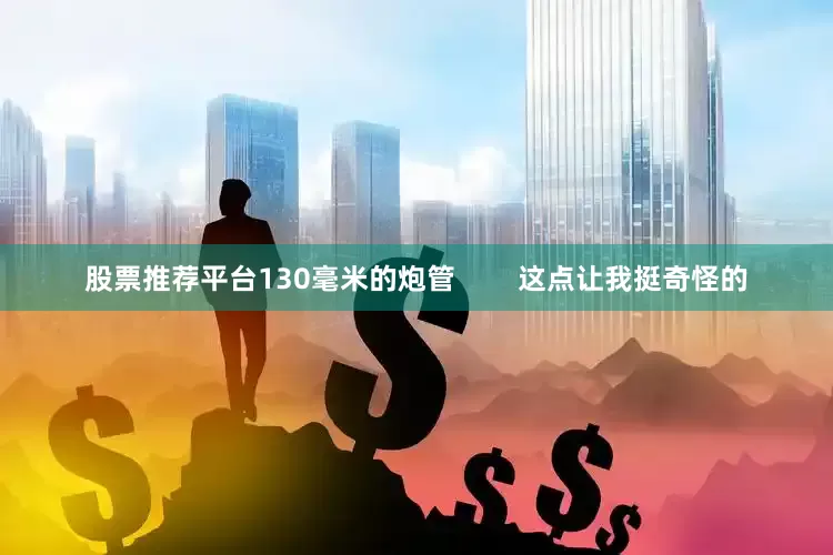 股票推荐平台130毫米的炮管        这点让我挺奇怪的