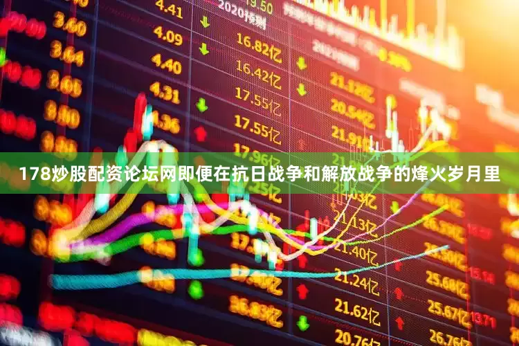 178炒股配资论坛网即便在抗日战争和解放战争的烽火岁月里