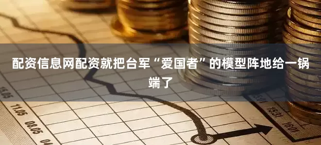 配资信息网配资就把台军“爱国者”的模型阵地给一锅端了