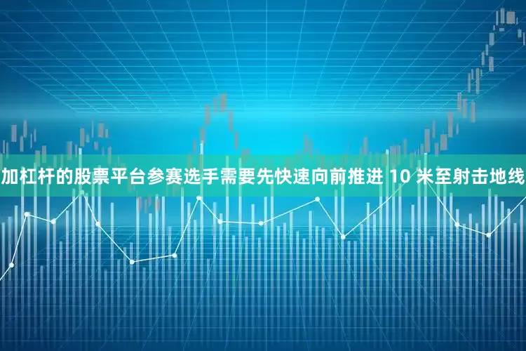 加杠杆的股票平台参赛选手需要先快速向前推进 10 米至射击地线