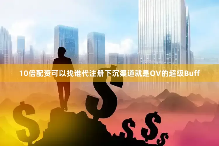 10倍配资可以找谁代注册下沉渠道就是OV的超级Buff