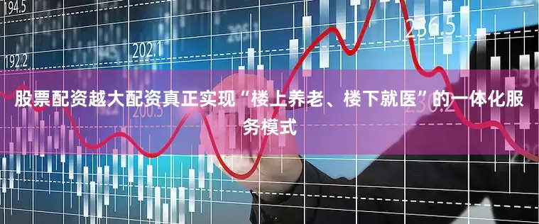 股票配资越大配资真正实现“楼上养老、楼下就医”的一体化服务模式