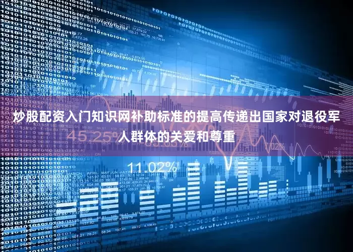 炒股配资入门知识网补助标准的提高传递出国家对退役军人群体的关爱和尊重