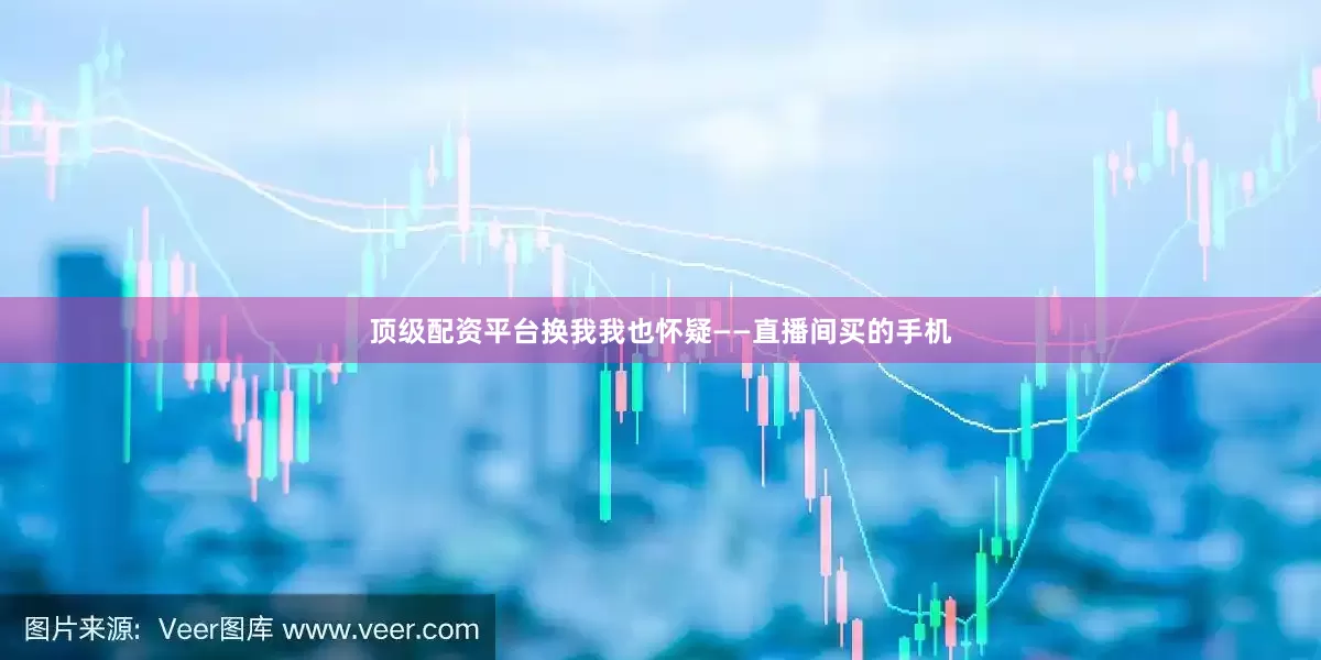 顶级配资平台换我我也怀疑——直播间买的手机