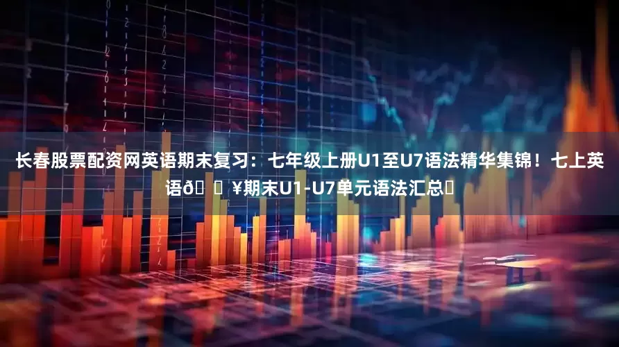 长春股票配资网英语期末复习：七年级上册U1至U7语法精华集锦！七上英语🔥期末U1-U7单元语法汇总✨
