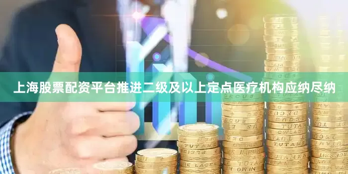 上海股票配资平台推进二级及以上定点医疗机构应纳尽纳